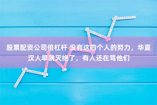 股票配资公司倍杠杆 没有这四个人的努力，华夏汉人早就灭绝了，有人还在骂他们