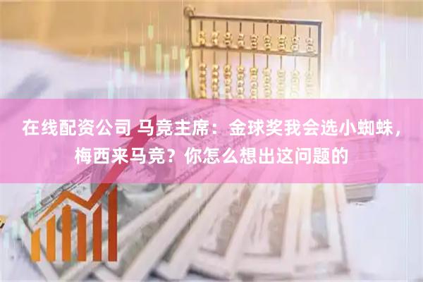 在线配资公司 马竞主席：金球奖我会选小蜘蛛，梅西来马竞？你怎么想出这问题的