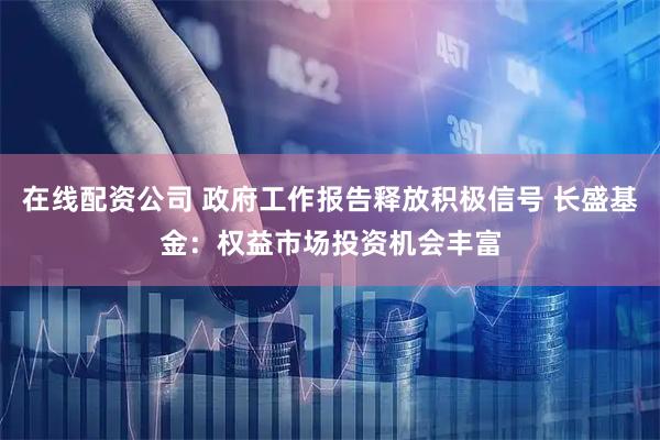在线配资公司 政府工作报告释放积极信号 长盛基金:权益市场投资机会丰富