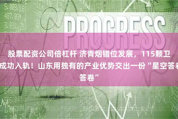股票配资公司倍杠杆 济青烟错位发展，115颗卫星成功入轨！山东用独有的产业优势交出一份“星空答卷”