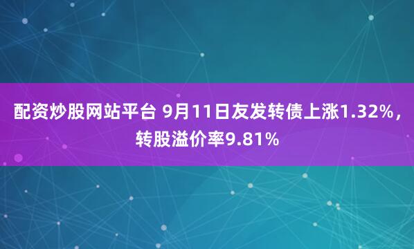 配资炒股网站平台 9月11日友发转债上涨1.32%,转股溢价率9.81%