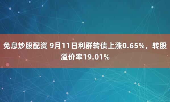 免息炒股配资 9月11日利群转债上涨0.65%，转股溢价率19.01%