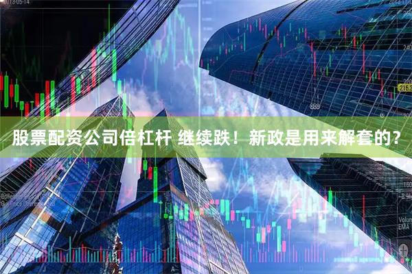 股票配资公司倍杠杆 继续跌!新政是用来解套的?