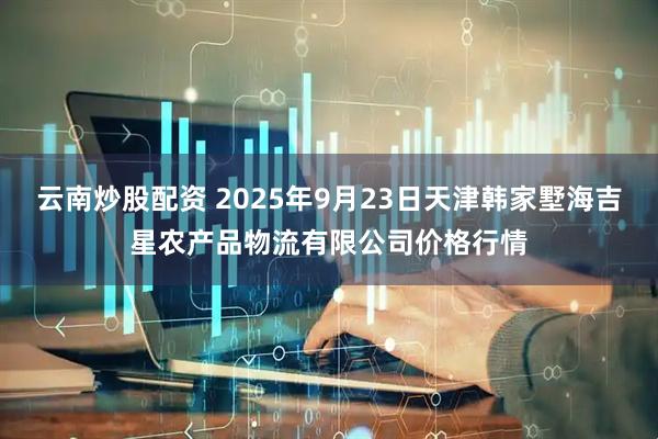 云南炒股配资 2025年9月23日天津韩家墅海吉星农产品物流有限公司价格行情