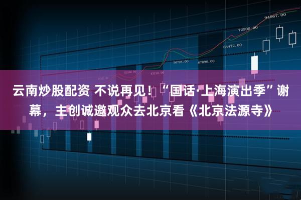 云南炒股配资 不说再见！“国话·上海演出季”谢幕，主创诚邀观众去北京看《北京法源寺》