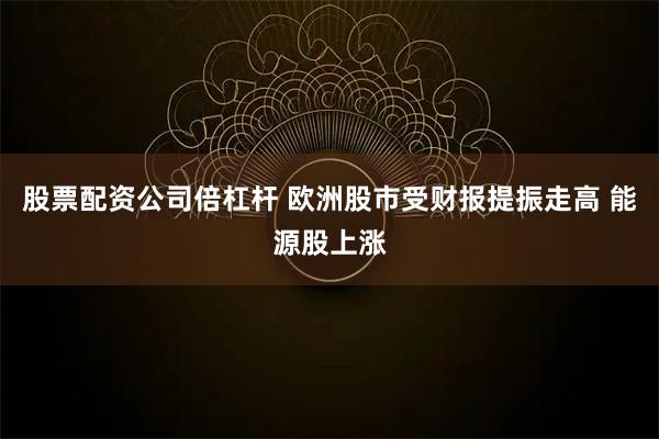 股票配资公司倍杠杆 欧洲股市受财报提振走高 能源股上涨