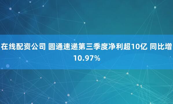 在线配资公司 圆通速递第三季度净利超10亿 同比增10.97%
