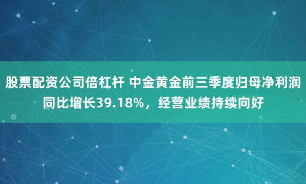 股票配资公司倍杠杆 中金黄金前三季度归母净利润同比增长39.18%，经营业绩持续向好
