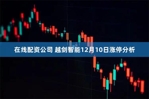 在线配资公司 越剑智能12月10日涨停分析