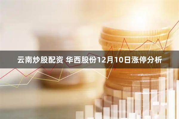云南炒股配资 华西股份12月10日涨停分析
