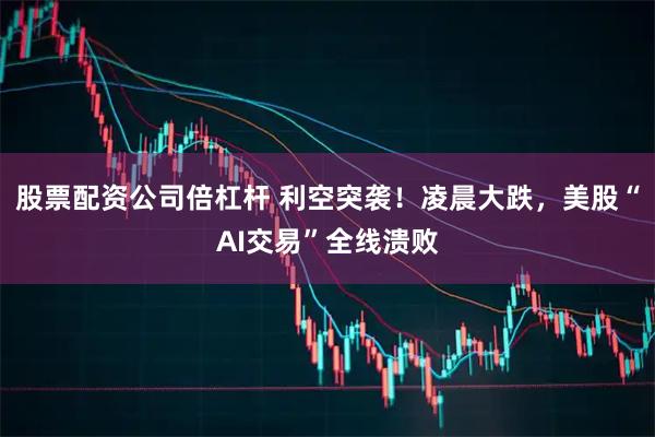 股票配资公司倍杠杆 利空突袭！凌晨大跌，美股“AI交易”全线溃败