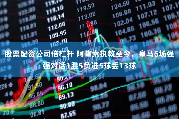 股票配资公司倍杠杆 阿隆索执教至今，皇马6场强强对话1胜5负进5球丢13球