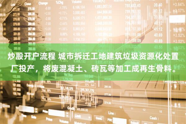 炒股开户流程 城市拆迁工地建筑垃圾资源化处置厂投产，将废混凝土、砖瓦等加工成再生骨料。