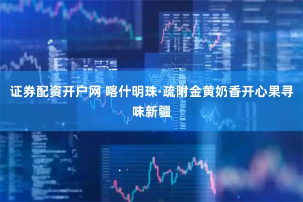 证券配资开户网 喀什明珠·疏附金黄奶香开心果寻味新疆