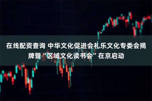 在线配资查询 中华文化促进会礼乐文化专委会揭牌暨“区域文化读书会”在京启动