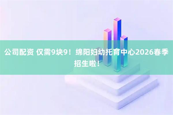 公司配资 仅需9块9!绵阳妇幼托育中心2026春季招生啦!