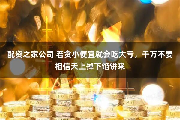 配资之家公司 若贪小便宜就会吃大亏,千万不要相信天上掉下馅饼来