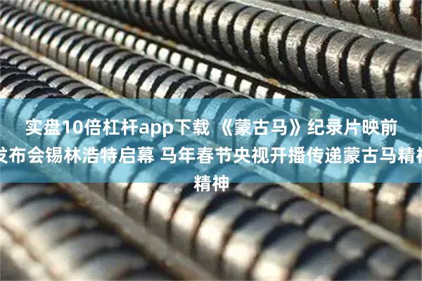 实盘10倍杠杆app下载 《蒙古马》纪录片映前发布会锡林浩特启幕 马年春节央视开播传递蒙古马精神