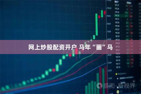 网上炒股配资开户 马年“画”马