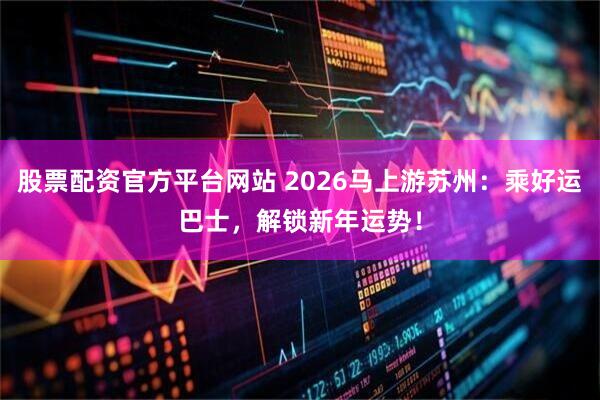 股票配资官方平台网站 2026马上游苏州：乘好运巴士，解锁新年运势！