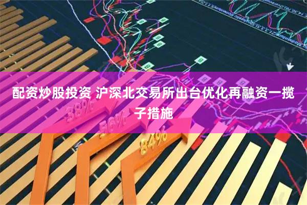 配资炒股投资 沪深北交易所出台优化再融资一揽子措施