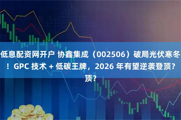 低息配资网开户 协鑫集成（002506）破局光伏寒冬！GPC 技术 + 低碳王牌，2026 年有望逆袭登顶？