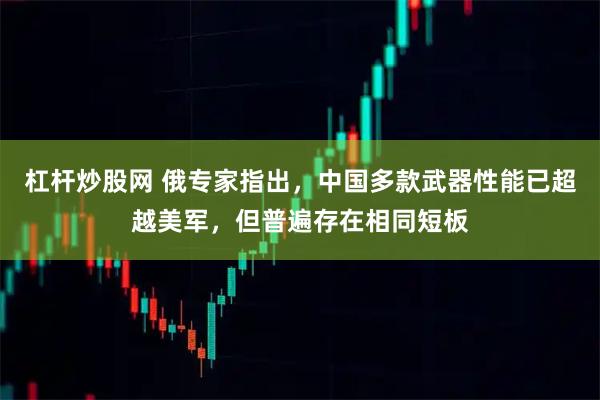 杠杆炒股网 俄专家指出,中国多款武器性能已超越美军,但普遍存在相同短板