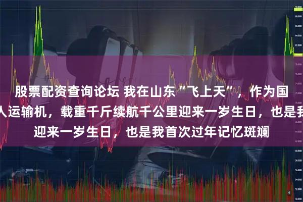 股票配资查询论坛 我在山东“飞上天”,作为国产首款吨级大型无人运输机,载重千斤续航千公里迎来一岁生日,也是我首次过年记忆斑斓