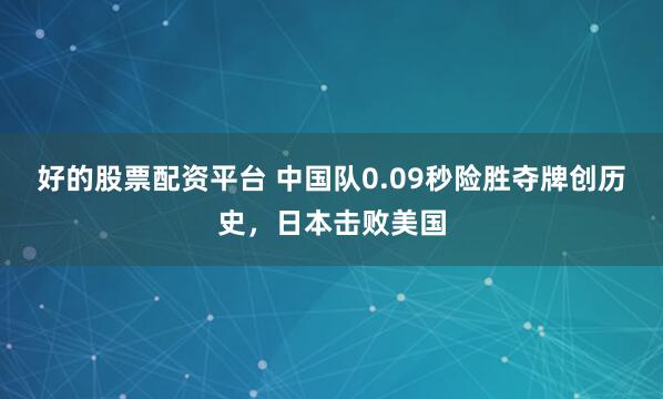 好的股票配资平台 中国队0.09秒险胜夺牌创历史,日本击败美国