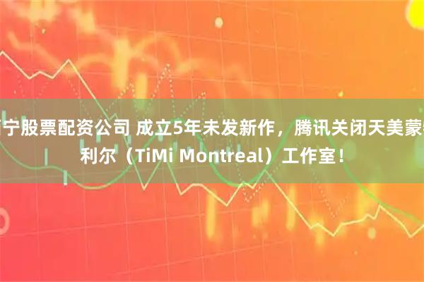 西宁股票配资公司 成立5年未发新作,腾讯关闭天美蒙特利尔(TiMi Montreal)工作室!