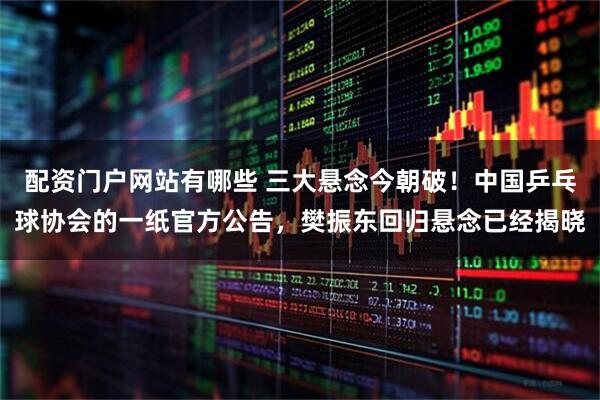 配资门户网站有哪些 三大悬念今朝破!中国乒乓球协会的一纸官方公告,樊振东回归悬念已经揭晓