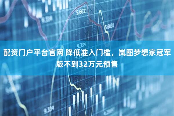 配资门户平台官网 降低准入门槛，岚图梦想家冠军版不到32万元预售