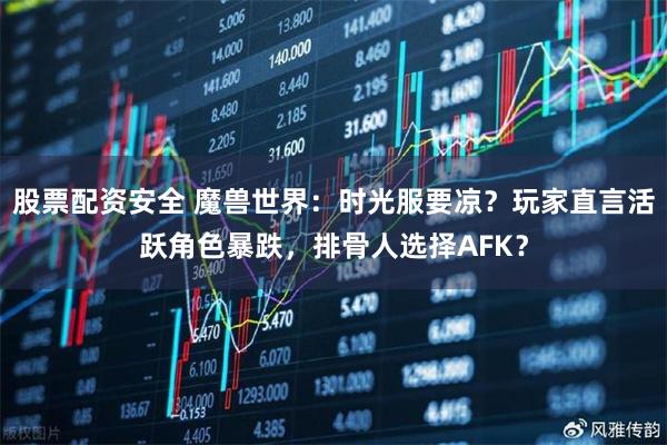 股票配资安全 魔兽世界：时光服要凉？玩家直言活跃角色暴跌，排骨人选择AFK？