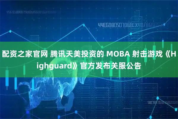 配资之家官网 腾讯天美投资的 MOBA 射击游戏《Highguard》官方发布关服公告