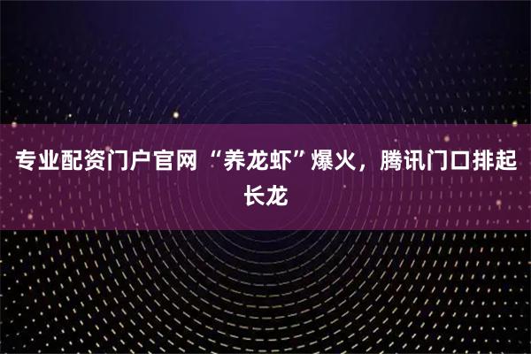 专业配资门户官网 “养龙虾”爆火，腾讯门口排起长龙