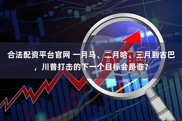合法配资平台官网 一月马、二月哈、三月到古巴，川普打击的下一个目标会是谁？