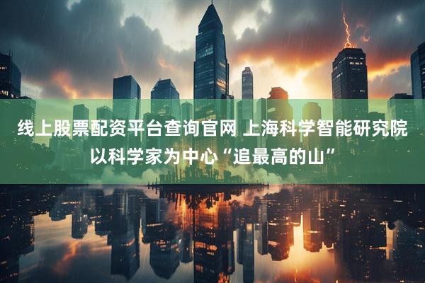 线上股票配资平台查询官网 上海科学智能研究院以科学家为中心“追最高的山”