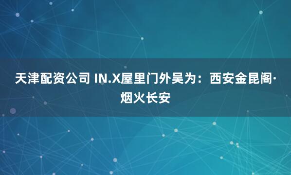 天津配资公司 IN.X屋里门外吴为：西安金昆阁·烟火长安