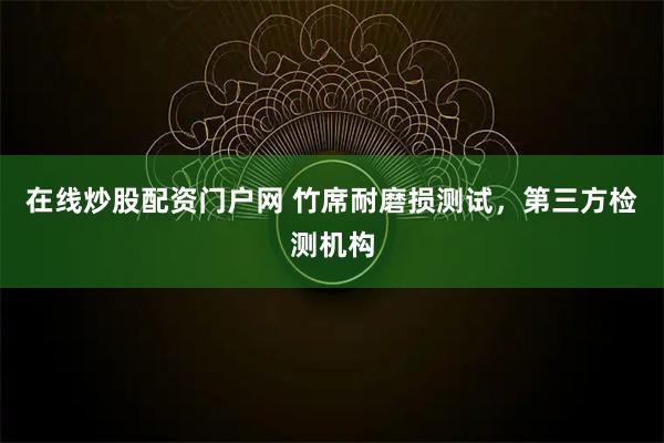 在线炒股配资门户网 竹席耐磨损测试，第三方检测机构