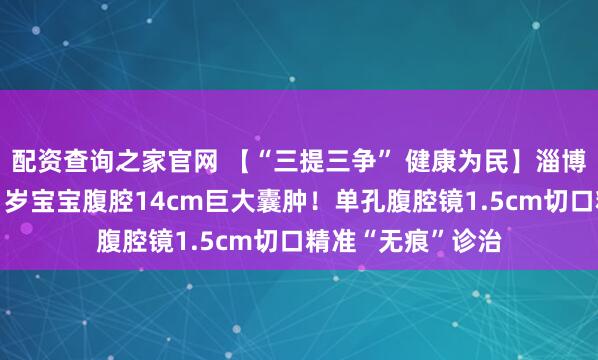配资查询之家官网 【“三提三争” 健康为民】淄博市妇幼保健院:1岁宝宝腹腔14cm巨大囊肿!单孔腹腔镜1.5cm切口精准“无痕”诊治