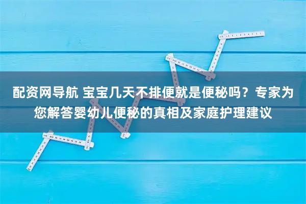 配资网导航 宝宝几天不排便就是便秘吗?专家为您解答婴幼儿便秘的真相及家庭护理建议