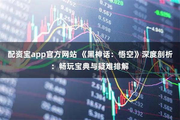 配资宝app官方网站 《黑神话：悟空》深度剖析：畅玩宝典与疑难排解