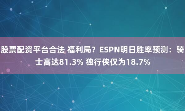股票配资平台合法 福利局?ESPN明日胜率预测:骑士高达81.3% 独行侠仅为18.7%