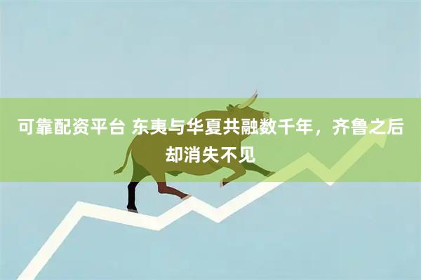 可靠配资平台 东夷与华夏共融数千年，齐鲁之后却消失不见
