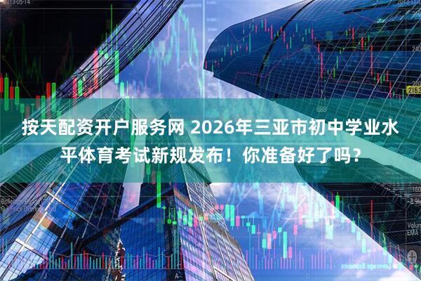 按天配资开户服务网 2026年三亚市初中学业水平体育考试新规发布！你准备好了吗？