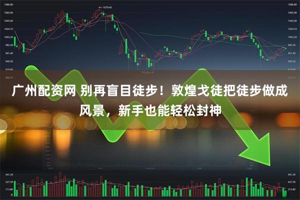 广州配资网 别再盲目徒步！敦煌戈徒把徒步做成风景，新手也能轻松封神