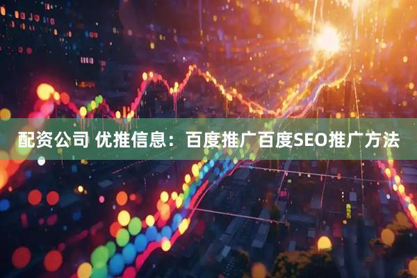 配资公司 优推信息：百度推广百度SEO推广方法