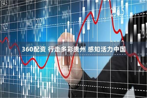 360配资 行走多彩贵州 感知活力中国