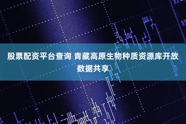 股票配资平台查询 青藏高原生物种质资源库开放数据共享