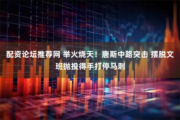 配资论坛推荐网 举火烧天！唐斯中路突击 摆脱文班抛投得手打停马刺
